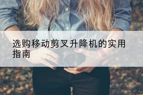 宁阳移动剪叉升降机怎么选-选购移动剪叉升降机的实用指南