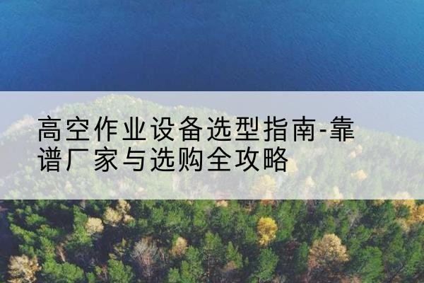 宁阳升降车厂家-高空作业设备选型指南-靠谱厂家与选购全攻略