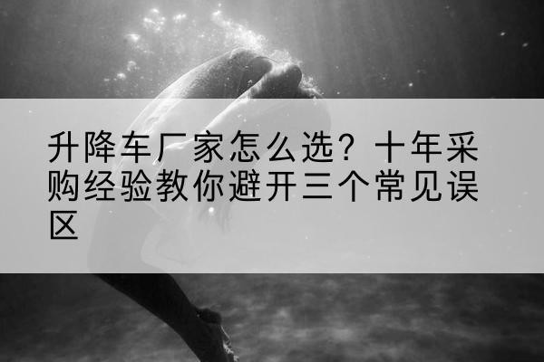 宁阳升降车厂家-怎么选？十年采购经验教你避开三个常见误区