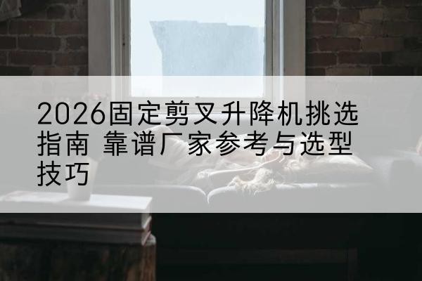 宁阳固定剪叉升降机厂家推荐-2026固定剪叉升降机挑选指南 靠谱厂家参考与选型技巧