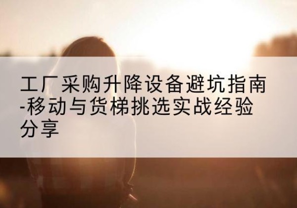 宁阳移动式升降机怎么选-工厂采购升降设备避坑指南-移动与货梯挑选实战经验分享