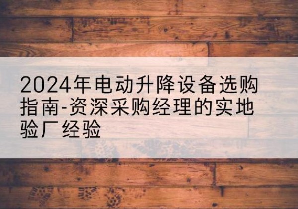 宁阳电动剪叉升降平台厂家-2024年电动升降设备选购指南-资深采购经理的实地验厂经验