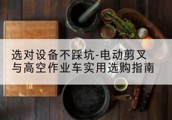宁阳电动剪叉升降平台怎么选-选对设备不踩坑-电动剪叉与高空作业车实用选购指南