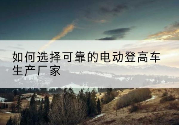 宁阳电动登高车厂家-如何选择可靠的电动登高车生产厂家