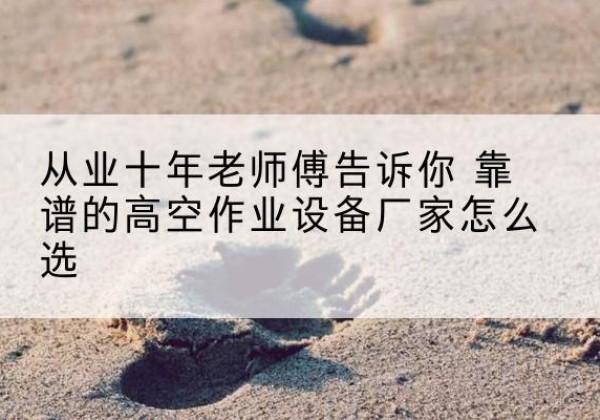 宁阳高空作业升降机厂家推荐-从业十年老师傅告诉你 靠谱的高空作业设备厂家怎么选