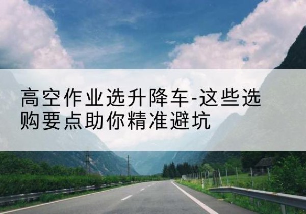 宁阳升降车厂家-高空作业选升降车-这些选购要点助你*避坑