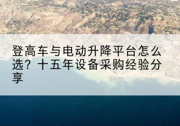 宁阳登高车厂家厂家-登高车与电动升降平台怎么选？十五年设备采购经验分享