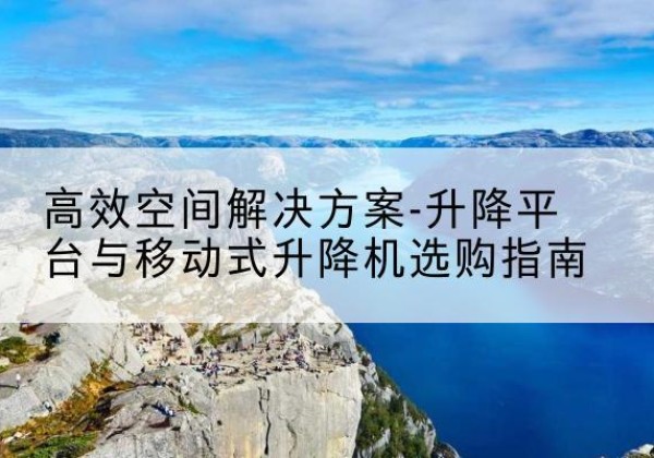 宁阳升降平台厂家-*空间解决方案-升降平台与移动式升降机选购指南