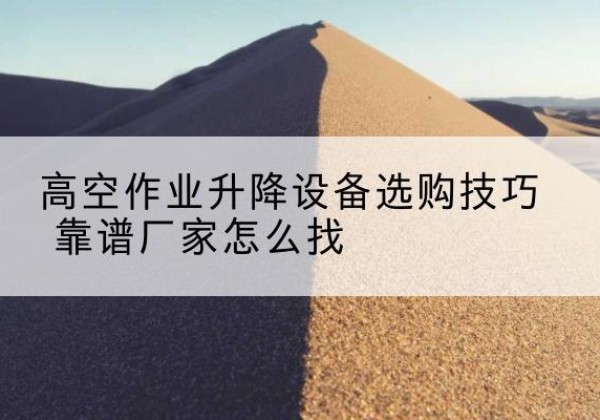 宁阳电动升降平台厂家推荐-高空作业升降设备选购技巧 靠谱厂家怎么找