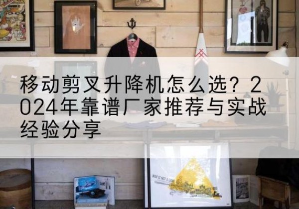 宁阳升降平台厂家推荐-移动剪叉升降机怎么选？2024年靠谱厂家推荐与实战经验分享