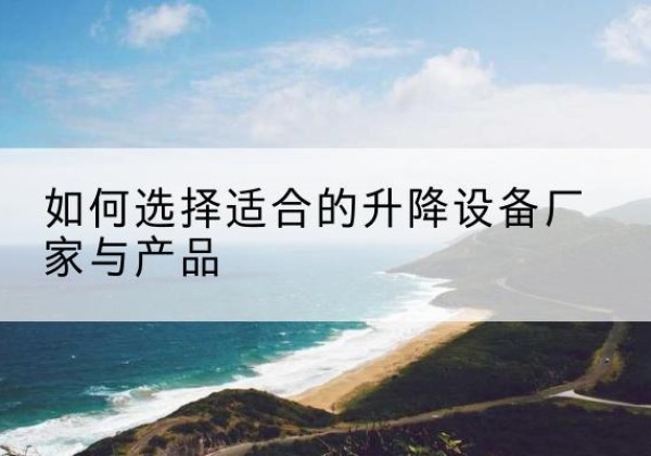 宁阳电动升降平台厂家-如何选择适合的升降设备厂家与产品