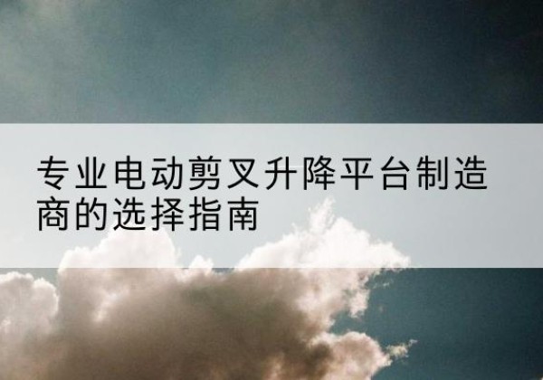 宁阳电动剪叉升降平台厂家-专业电动剪叉升降平台制造商的选择指南