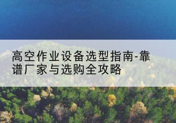 宁阳升降车厂家-高空作业设备选型指南-靠谱厂家与选购全攻略