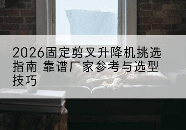 宁阳固定剪叉升降机厂家推荐-2026固定剪叉升降机挑选指南 靠谱厂家参考与选型技巧