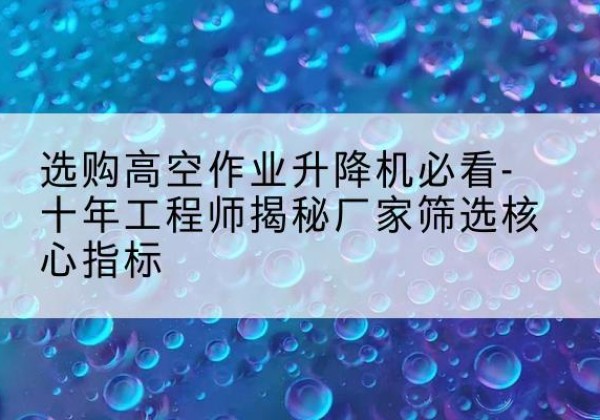 宁阳高空作业升降机厂家推荐-选购高空作业升降机必看-十年工程师揭秘厂家筛选核心指标